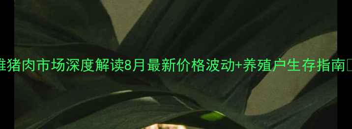 图片 楚雄猪肉市场深度解读8月最新价格波动+养殖户生存指南🐷📊