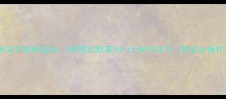 图片 橙园除草剂推荐指南：5种高效除草剂+3大使用技巧（附安全操作全）2