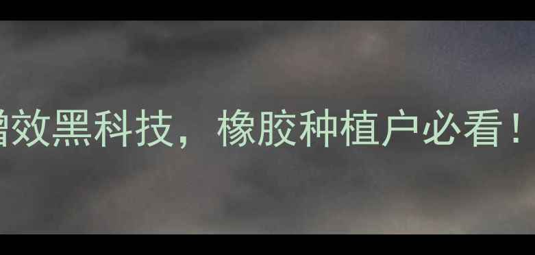 图片 橡胶增胶灵使用全攻略｜农药增效黑科技，橡胶种植户必看！农药增效橡胶种植农业黑科技2