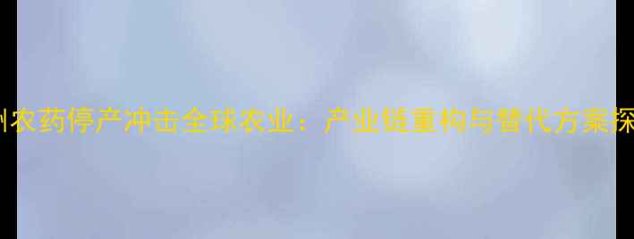 图片 欧洲农药停产冲击全球农业：产业链重构与替代方案探析2
