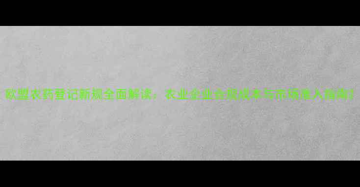 图片 欧盟农药登记新规全面解读：农业企业合规成本与市场准入指南2