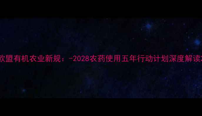 图片 欧盟有机农业新规：-2028农药使用五年行动计划深度解读2