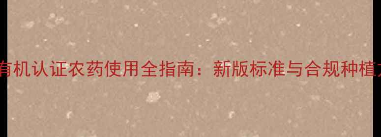 图片 欧盟有机认证农药使用全指南：新版标准与合规种植方案1