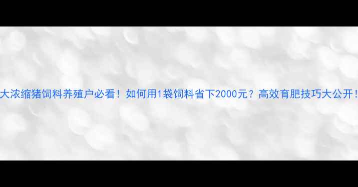 图片 正大浓缩猪饲料养殖户必看！如何用1袋饲料省下2000元？高效育肥技巧大公开！2