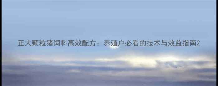 图片 正大颗粒猪饲料高效配方：养殖户必看的技术与效益指南2