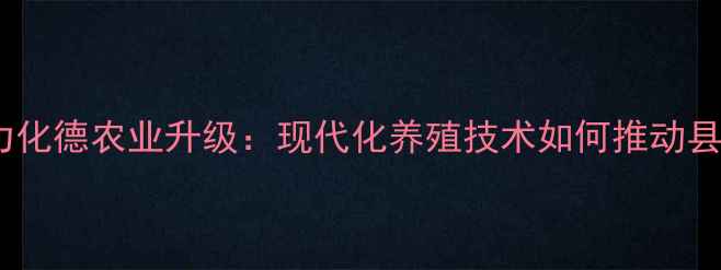 图片 正大饲料助力化德农业升级：现代化养殖技术如何推动县域经济发展1