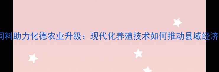 图片 正大饲料助力化德农业升级：现代化养殖技术如何推动县域经济发展2
