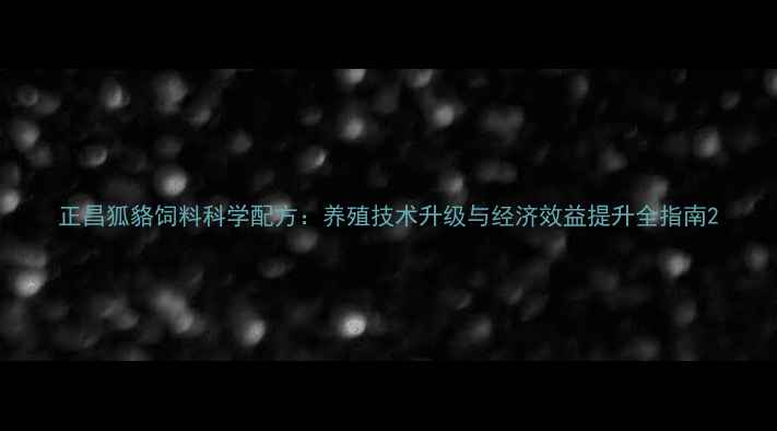 图片 正昌狐貉饲料科学配方：养殖技术升级与经济效益提升全指南2