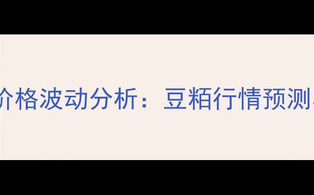 图片 武威市大豆制品价格波动分析：豆粨行情预测与市场趋势解读1