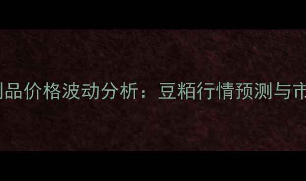 图片 武威市大豆制品价格波动分析：豆粨行情预测与市场趋势解读2