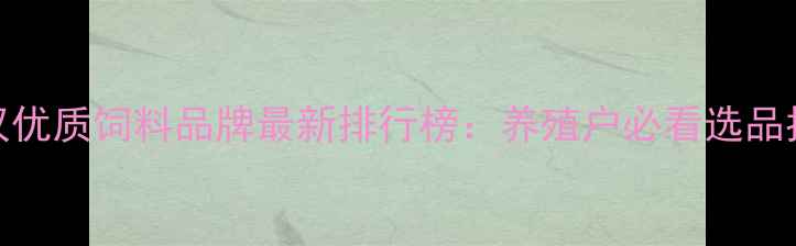 图片 武汉优质饲料品牌最新排行榜：养殖户必看选品指南