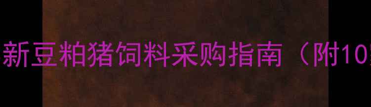 图片 武汉养殖户必看！最新豆粕猪饲料采购指南（附10家正规供应商名单）