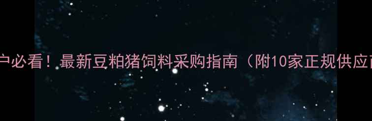 图片 武汉养殖户必看！最新豆粕猪饲料采购指南（附10家正规供应商名单）2
