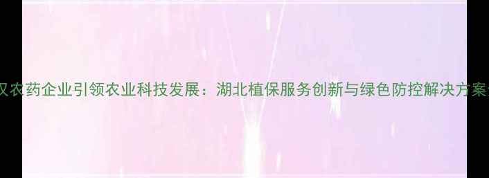 图片 武汉农药企业引领农业科技发展：湖北植保服务创新与绿色防控解决方案全1