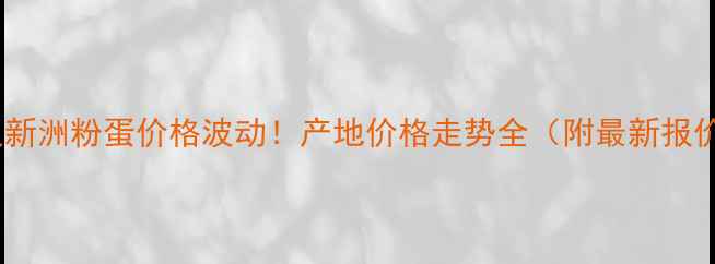 图片 武汉新洲粉蛋价格波动！产地价格走势全（附最新报价）2