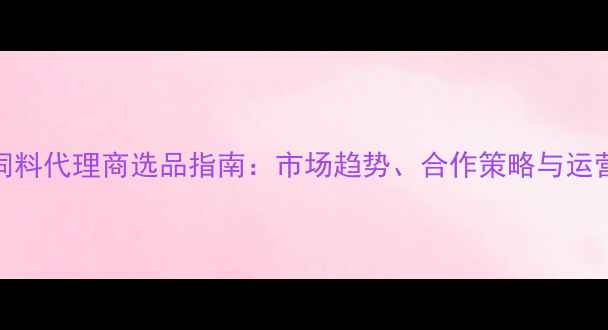 图片 武汉猪饲料代理商选品指南：市场趋势、合作策略与运营技巧全