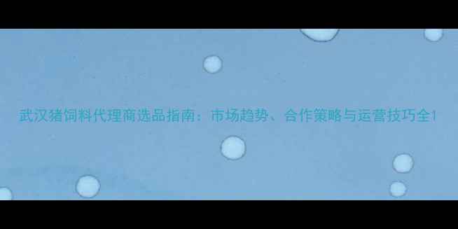图片 武汉猪饲料代理商选品指南：市场趋势、合作策略与运营技巧全1