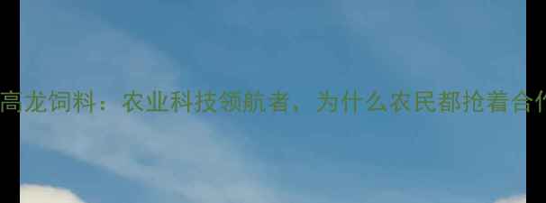 图片 武汉高龙饲料：农业科技领航者，为什么农民都抢着合作？1