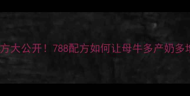 图片 母牛饲料配方大公开！788配方如何让母牛多产奶多增重？🐄🥛2