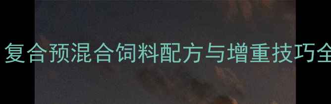 图片 母羊科学养殖必备！复合预混合饲料配方与增重技巧全（附详细配比表）2