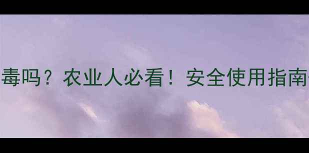 图片 毒死蜱真的有毒吗？农业人必看！安全使用指南+中毒急救全1
