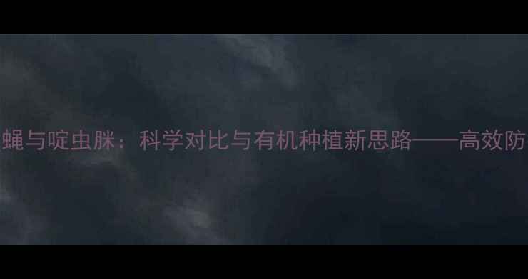 图片 比如果蝇与啶虫脒：科学对比与有机种植新思路——高效防控指南