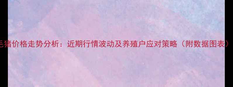 图片 毛猪价格走势分析：近期行情波动及养殖户应对策略（附数据图表）2