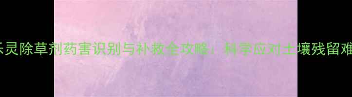 图片 氟乐灵除草剂药害识别与补救全攻略：科学应对土壤残留难题1