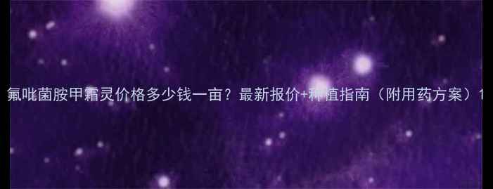 图片 氟吡菌胺甲霜灵价格多少钱一亩？最新报价+种植指南（附用药方案）1