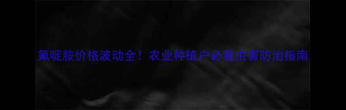 图片 氟啶胺价格波动全！农业种植户必看虫害防治指南