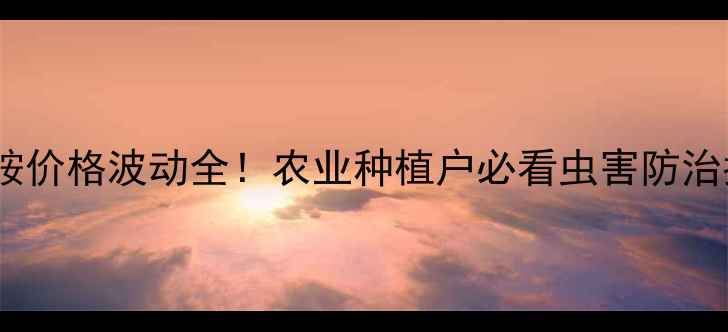 图片 氟啶胺价格波动全！农业种植户必看虫害防治指南1