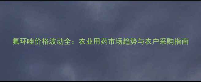 图片 氟环唑价格波动全：农业用药市场趋势与农户采购指南