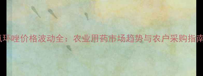 图片 氟环唑价格波动全：农业用药市场趋势与农户采购指南1