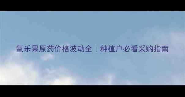 图片 氧乐果原药价格波动全｜种植户必看采购指南