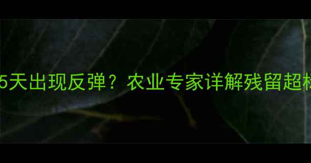 图片 氧化乐果使用后3-5天出现反弹？农业专家详解残留超标与科学复配方案2