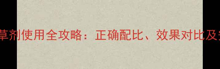 图片 氯乙酰胺类除草剂使用全攻略：正确配比、效果对比及安全操作指南2
