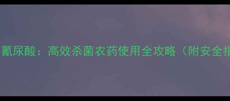 图片 氯溴异氰尿酸：高效杀菌农药使用全攻略（附安全指南）2