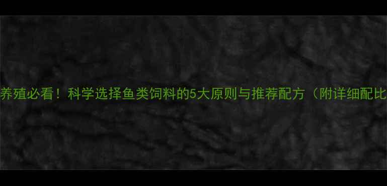 图片 水产养殖必看！科学选择鱼类饲料的5大原则与推荐配方（附详细配比表）