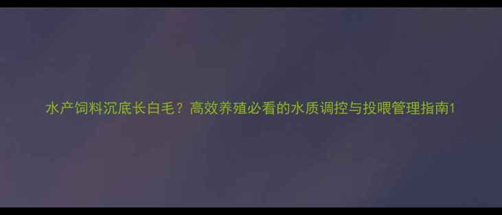 图片 水产饲料沉底长白毛？高效养殖必看的水质调控与投喂管理指南1