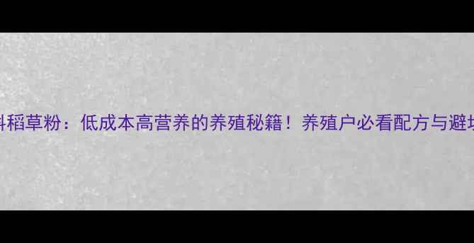 图片 水产饲料稻草粉：低成本高营养的养殖秘籍！养殖户必看配方与避坑指南✅