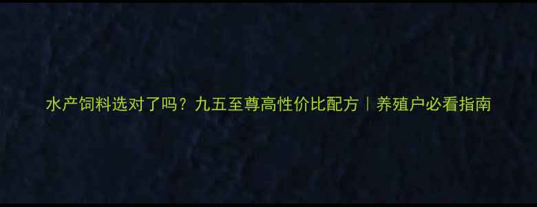 图片 水产饲料选对了吗？九五至尊高性价比配方｜养殖户必看指南