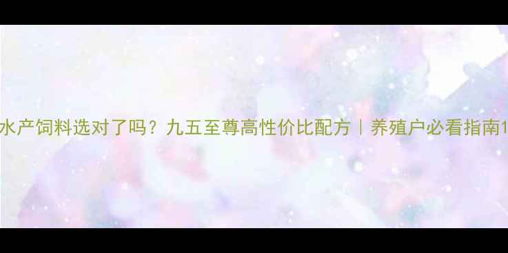 图片 水产饲料选对了吗？九五至尊高性价比配方｜养殖户必看指南1