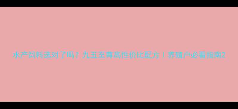 图片 水产饲料选对了吗？九五至尊高性价比配方｜养殖户必看指南2
