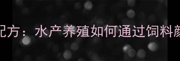 图片 水产饲料黑色配方：水产养殖如何通过饲料颜色提升效益？