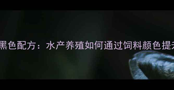 图片 水产饲料黑色配方：水产养殖如何通过饲料颜色提升效益？1