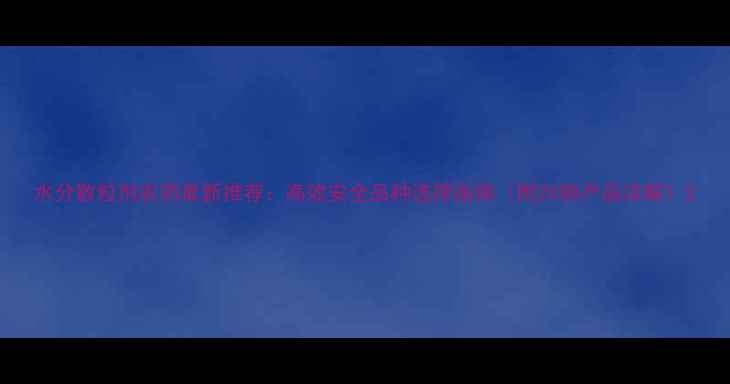 图片 水分散粒剂农药最新推荐：高效安全品种选择指南（附20种产品详解）2