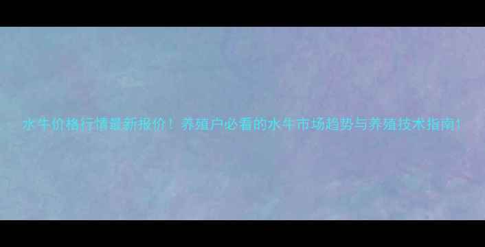 图片 水牛价格行情最新报价！养殖户必看的水牛市场趋势与养殖技术指南1