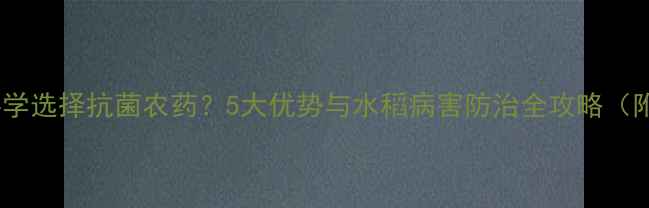 图片 水田里如何科学选择抗菌农药？5大优势与水稻病害防治全攻略（附使用指南）1