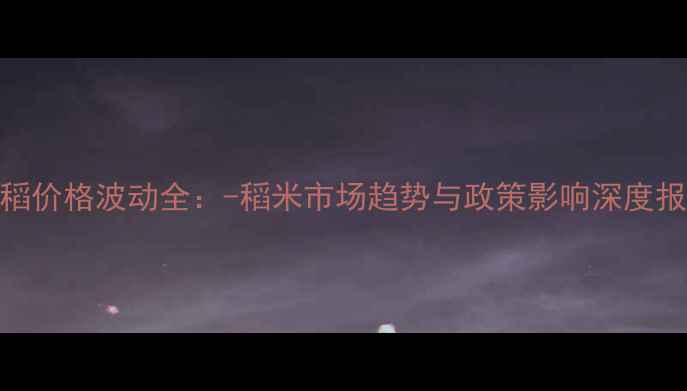图片 水稻价格波动全：-稻米市场趋势与政策影响深度报告