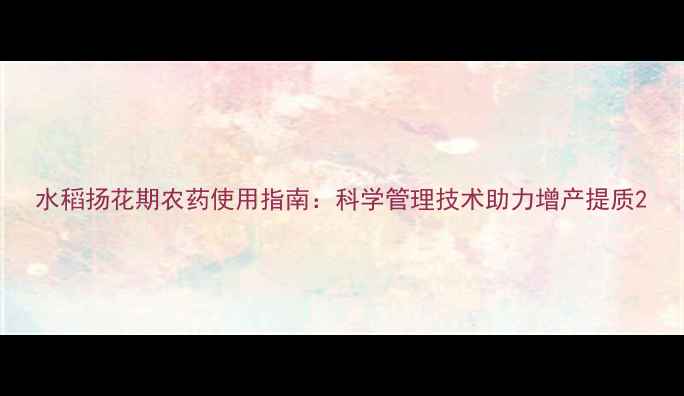 图片 水稻扬花期农药使用指南：科学管理技术助力增产提质2